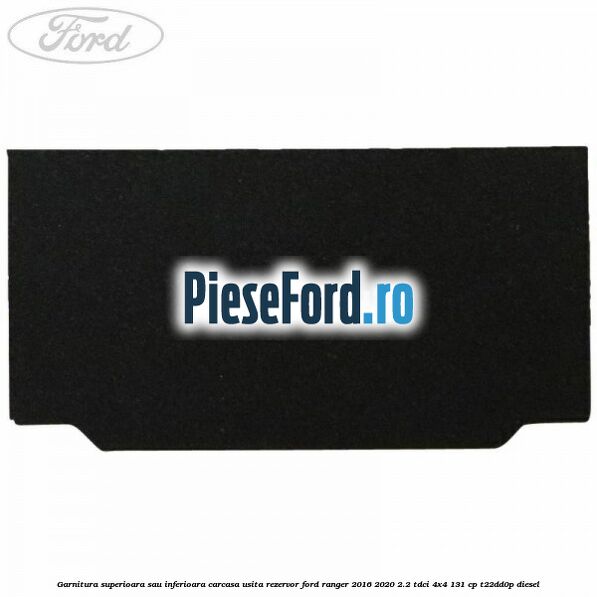 Garnitura superioara sau inferioara carcasa usita rezervor Ford Ranger 2016-2020 2.2 TDCi 4x4 131 cp Garnitura superioara sau inferioara carcasa usita rezervor Ford Ranger 2016-2020 2.2 TDCi 4x4 131 cp T22DD0P diesel