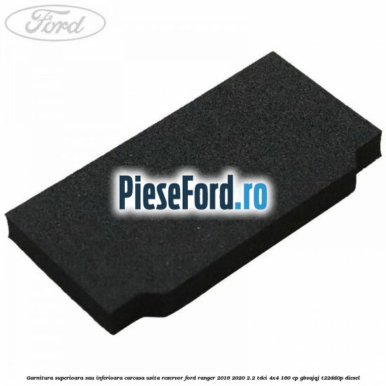 Garnitura superioara sau inferioara carcasa usita rezervor Ford Ranger 2016-2020 2.2 TDCi 4x4 160 cp GBVAJQJ, T22DD0P diesel