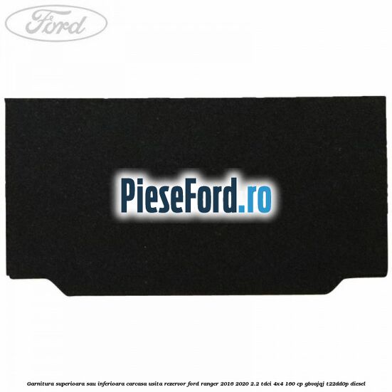 Garnitura superioara sau inferioara carcasa usita rezervor Ford Ranger 2016-2020 2.2 TDCi 4x4 160 cp Garnitura superioara sau inferioara carcasa usita rezervor Ford Ranger 2016-2020 2.2 TDCi 4x4 160 cp GBVAJQJ, T22DD0P diesel