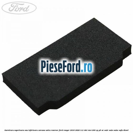 Garnitura superioara sau inferioara carcasa usita rezervor Ford Ranger 2016-2020 3.2 TDCi 4x4 200 cp P5-AT, SA2R, SA2S, SA2W, SAFA diesel