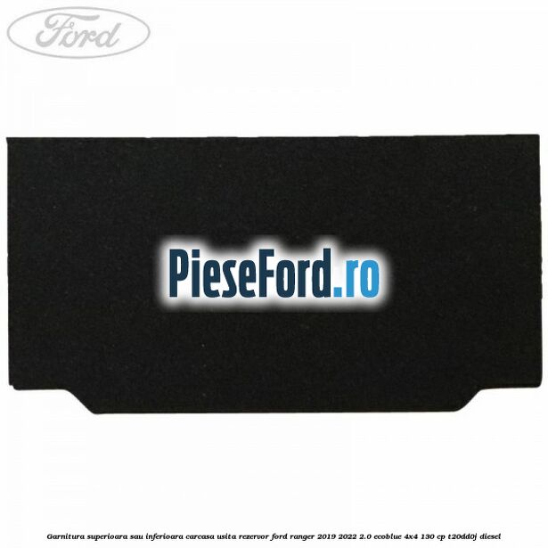 Garnitura superioara sau inferioara carcasa usita rezervor Ford Ranger 2019-2022 2.0 EcoBlue 4x4 130 cp T20DD0J diesel