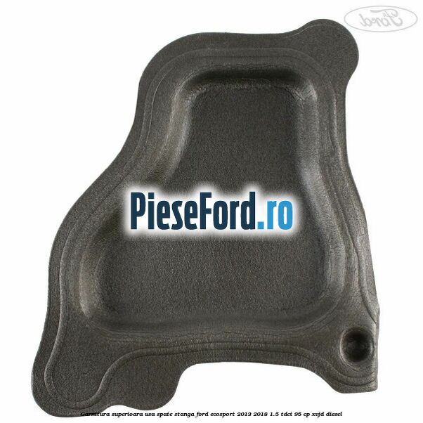 Garnitura superioara usa spate stanga Ford EcoSport 2013-2018 1.5 TDCi 95 cp XVJD diesel