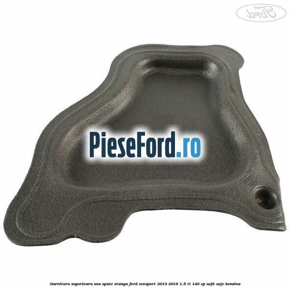 Garnitura superioara usa spate stanga Ford EcoSport 2013-2018 1.5 Ti 140 cp UEJB, UEJE benzina