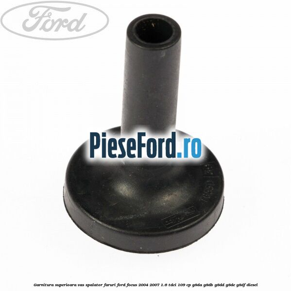 Garnitura superioara vas spalator faruri Ford Focus 2004-2007 1.6 TDCi 109 cp G8DA, G8DB, G8DD, G8DE, G8DF diesel