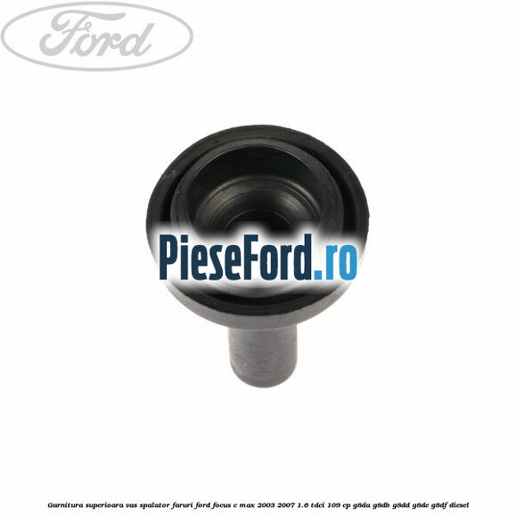 Garnitura superioara vas spalator faruri Ford Focus C-Max 2003-2007 1.6 TDCi 109 cp G8DA, G8DB, G8DD, G8DE, G8DF diesel
