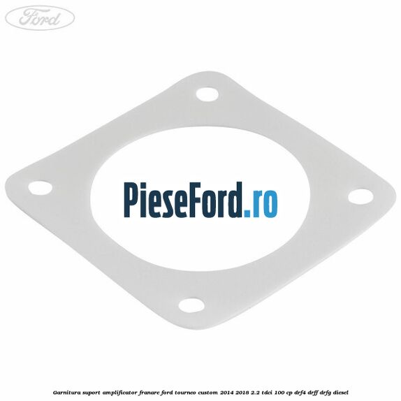 Garnitura suport amplificator franare Ford Tourneo Custom 2014-2018 2.2 TDCi 100 cp Garnitura suport amplificator franare Ford Tourneo Custom 2014-2018 2.2 TDCi 100 cp DRF4, DRFF, DRFG diesel