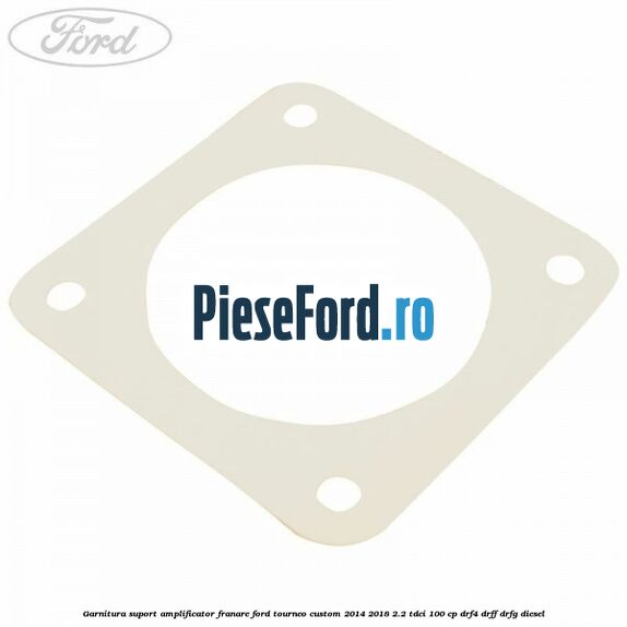 Garnitura suport amplificator franare Ford Tourneo Custom 2014-2018 2.2 TDCi 100 cp Garnitura suport amplificator franare Ford Tourneo Custom 2014-2018 2.2 TDCi 100 cp DRF4, DRFF, DRFG diesel