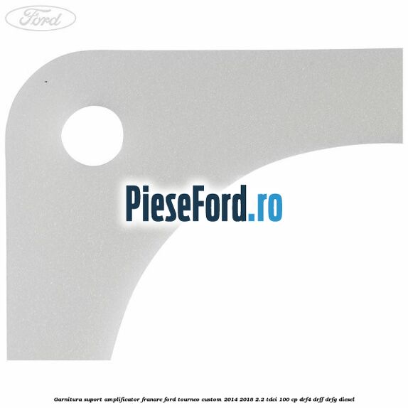 Garnitura suport amplificator franare Ford Tourneo Custom 2014-2018 2.2 TDCi 100 cp Garnitura suport amplificator franare Ford Tourneo Custom 2014-2018 2.2 TDCi 100 cp DRF4, DRFF, DRFG diesel