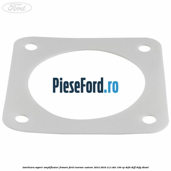 Garnitura suport amplificator franare Ford Tourneo Custom 2014-2018 2.2 TDCi 100 cp Garnitura suport amplificator franare Ford Tourneo Custom 2014-2018 2.2 TDCi 100 cp DRF4, DRFF, DRFG diesel