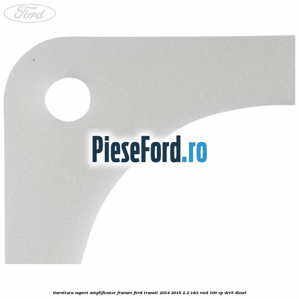 Garnitura suport amplificator franare Ford Transit 2014-2018 2.2 TDCi RWD 100 cp DRR5 diesel