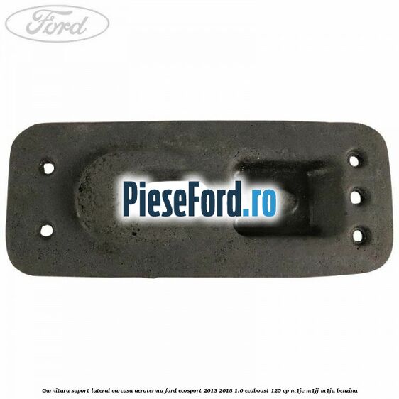 Garnitura suport lateral carcasa aeroterma Ford EcoSport 2013-2018 1.0 EcoBoost 125 cp M1JC, M1JJ, M1JU benzina