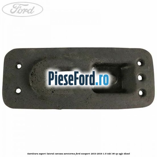 Garnitura suport lateral carcasa aeroterma Ford EcoSport 2013-2018 1.5 TDCi 90 cp UGJE diesel