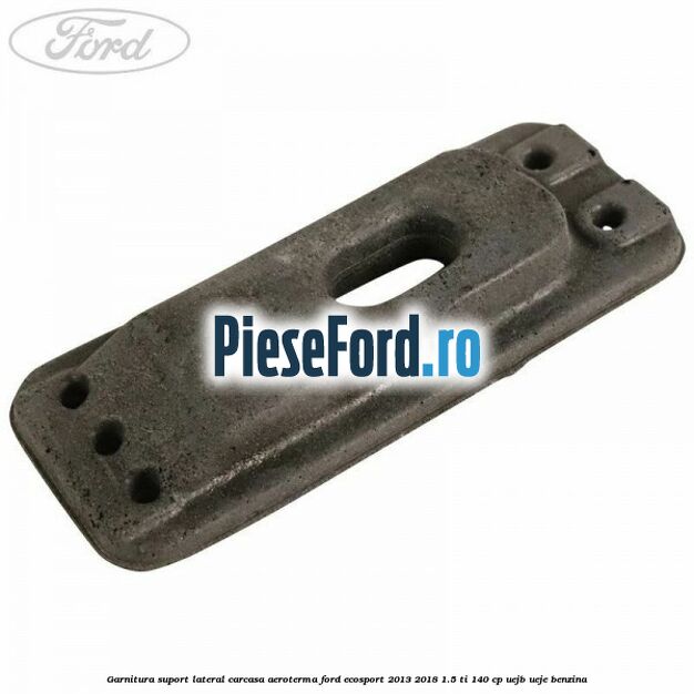 Garnitura suport lateral carcasa aeroterma Ford EcoSport 2013-2018 1.5 Ti 140 cp UEJB, UEJE benzina
