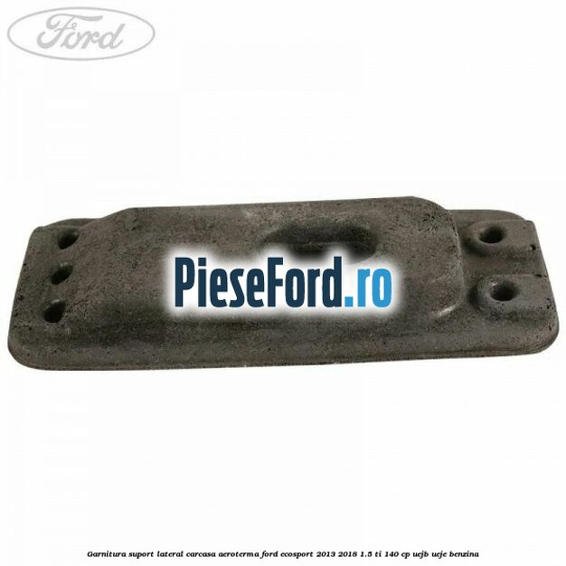 Garnitura suport lateral carcasa aeroterma Ford EcoSport 2013-2018 1.5 Ti 140 cp UEJB, UEJE benzina