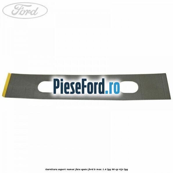 Garnitura suport numar fata/spate Ford B-Max 1.4 LPG 90 cp RTJC LPG