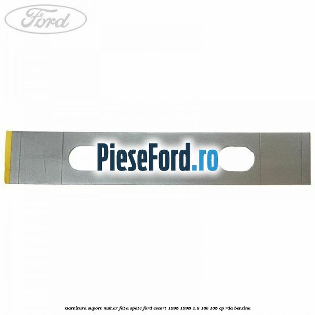 Garnitura suport numar fata/spate Ford Escort 1995-1998 1.8 16V 105 cp RDA benzina