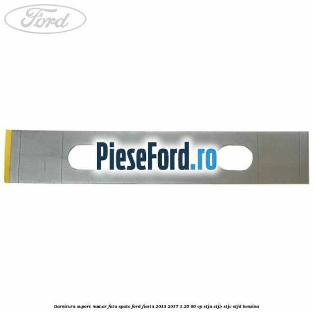Garnitura suport numar fata/spate Ford Fiesta 2013-2017 1.25 60 cp Garnitura suport numar fata/spate Ford Fiesta 2013-2017 1.25 60 cp STJA, STJB, STJC, STJD benzina