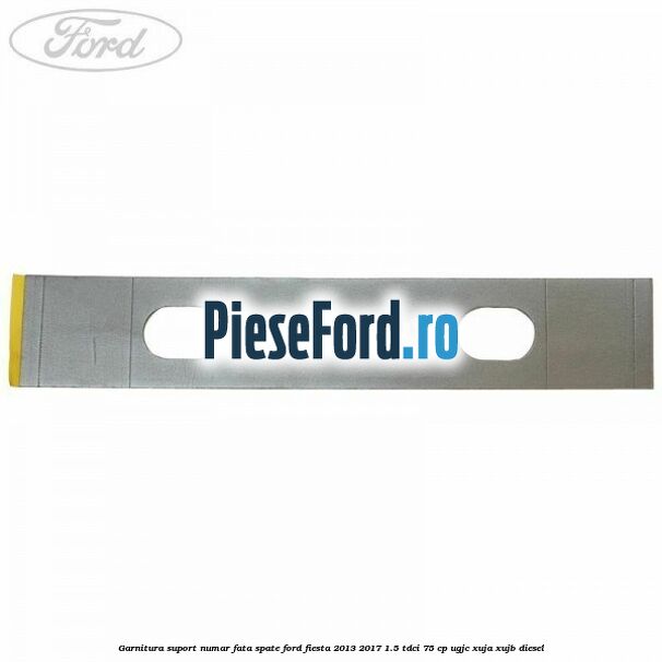 Garnitura suport numar fata/spate Ford Fiesta 2013-2017 1.5 TDCi 75 cp UGJC, XUJA, XUJB diesel