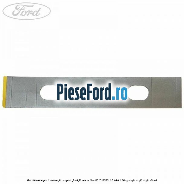 Garnitura suport numar fata/spate Ford Fiesta Active 2018-2023 1.5 TDCi 120 cp XWJA, XWJB, XWJC diesel
