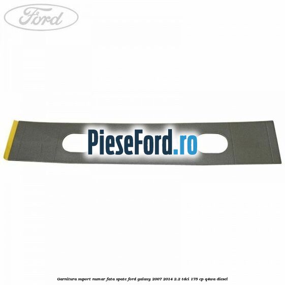 Garnitura suport numar fata/spate Ford Galaxy 2007-2014 2.2 TDCi 175 cp Garnitura suport numar fata/spate Ford Galaxy 2007-2014 2.2 TDCi 175 cp Q4WA diesel