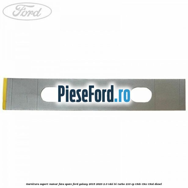 Garnitura suport numar fata/spate Ford Galaxy 2015-2023 2.0 TDCi BI-Turbo 210 cp