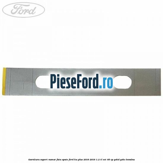 Garnitura suport numar fata/spate Ford Ka plus 2016-2018 1.2 Ti-VCT 85 cp