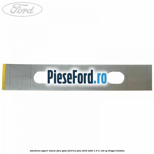 Garnitura suport numar fata/spate Ford Ka plus 2019-2020 1.5 Ti 120 cp dragon benzina