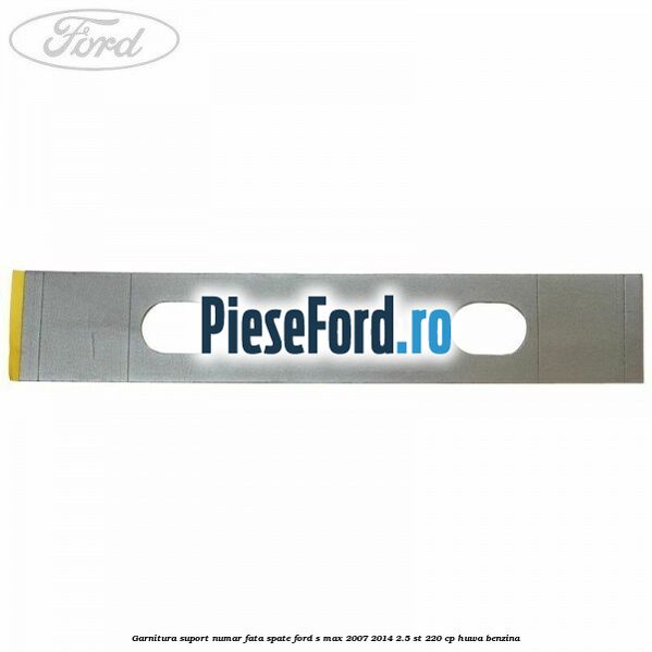 Garnitura suport numar fata/spate Ford S-Max 2007-2014 2.5 ST 220 cp HUWA benzina