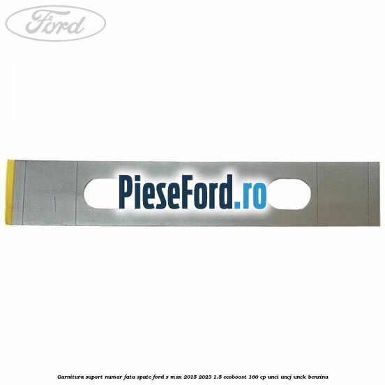 Garnitura suport numar fata/spate Ford S-Max 2015-2023 1.5 EcoBoost 160 cp