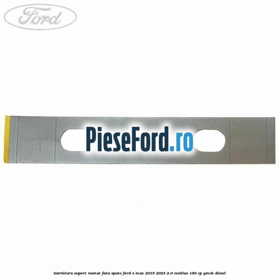 Garnitura suport numar fata/spate Ford S-Max 2015-2023 2.0 EcoBlue 150 cp YMCB diesel