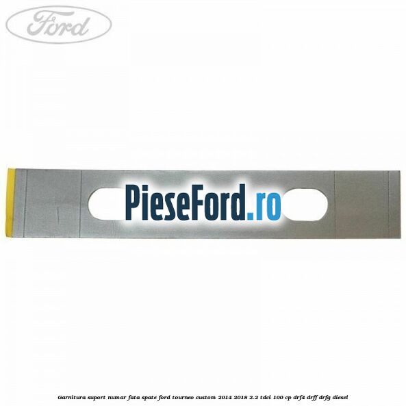 Garnitura suport numar fata/spate Ford Tourneo Custom 2014-2018 2.2 TDCi 100 cp DRF4, DRFF, DRFG diesel
