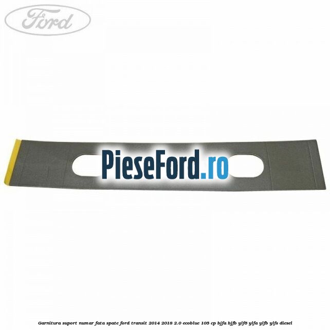 Garnitura suport numar fata/spate Ford Transit 2014-2018 2.0 EcoBlue 105 cp BJFA, BJFB, YLF6, YLFA, YLFB, YLFS diesel