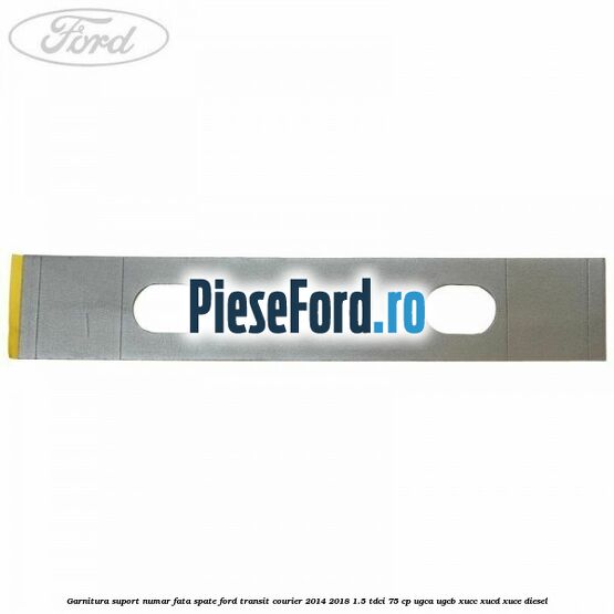 Garnitura suport numar fata/spate Ford Transit Courier 2014-2018 1.5 TDCi 75 cp