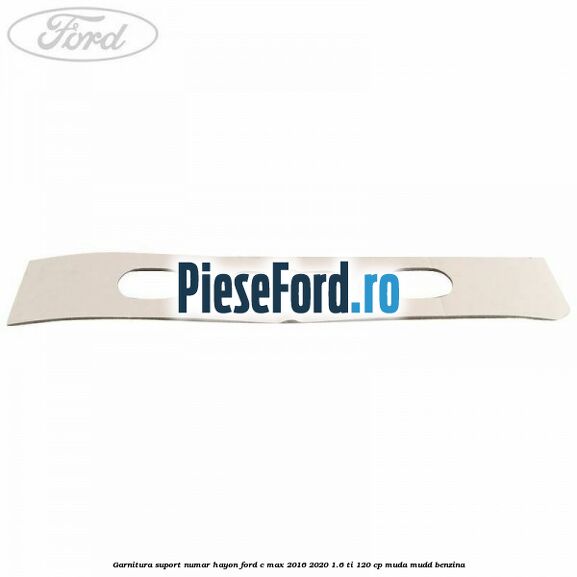 Garnitura suport numar hayon Ford C-Max 2016-2020 1.6 Ti 120 cp Garnitura suport numar hayon Ford C-Max 2016-2020 1.6 Ti 120 cp MUDA, MUDD benzina