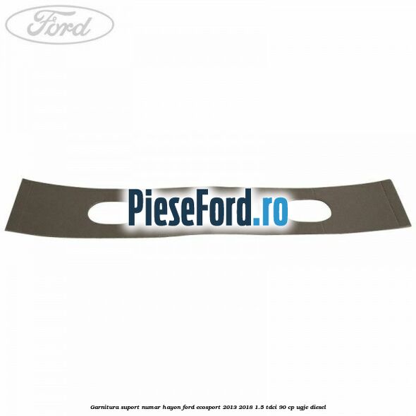 Garnitura suport numar hayon Ford EcoSport 2013-2018 1.5 TDCi 90 cp Garnitura suport numar hayon Ford EcoSport 2013-2018 1.5 TDCi 90 cp UGJE diesel