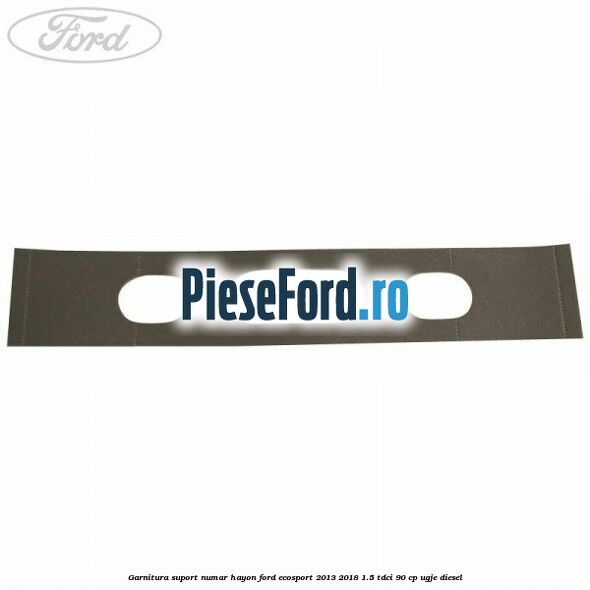 Garnitura suport numar hayon Ford EcoSport 2013-2018 1.5 TDCi 90 cp Garnitura suport numar hayon Ford EcoSport 2013-2018 1.5 TDCi 90 cp UGJE diesel