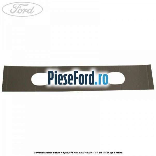 Garnitura suport numar hayon Ford Fiesta 2017-2023 1.1 Ti-VCT 75 cp Garnitura suport numar hayon Ford Fiesta 2017-2023 1.1 Ti-VCT 75 cp FSJB benzina