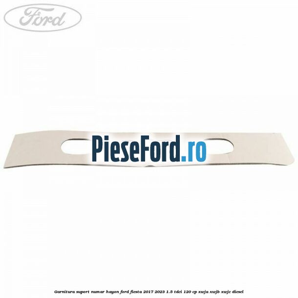 Garnitura suport numar hayon Ford Fiesta 2017-2023 1.5 TDCi 120 cp XWJA, XWJB, XWJC diesel