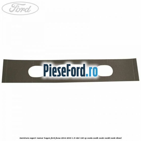 Garnitura suport numar hayon Ford Focus 2014-2018 1.5 TDCi 120 cp Garnitura suport numar hayon Ford Focus 2014-2018 1.5 TDCi 120 cp XWDA, XWDB, XWDC, XWDD, XWDE diesel