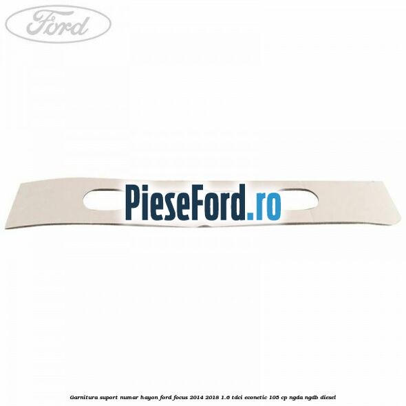 Garnitura suport numar hayon Ford Focus 2014-2018 1.6 TDCi ECOnetic 105 cp Garnitura suport numar hayon Ford Focus 2014-2018 1.6 TDCi ECOnetic 105 cp NGDA, NGDB diesel