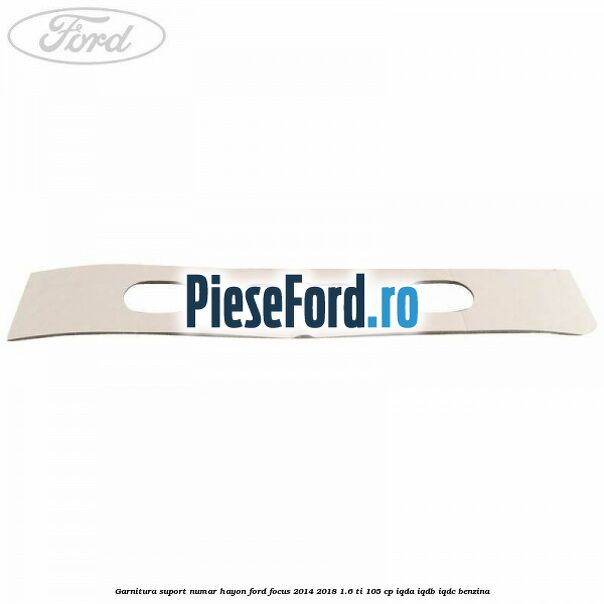 Garnitura suport numar hayon Ford Focus 2014-2018 1.6 Ti 105 cp Garnitura suport numar hayon Ford Focus 2014-2018 1.6 Ti 105 cp IQDA, IQDB, IQDC benzina