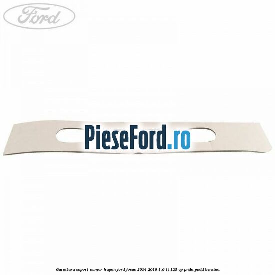 Garnitura suport numar hayon Ford Focus 2014-2018 1.6 Ti 125 cp PNDA, PNDD benzina