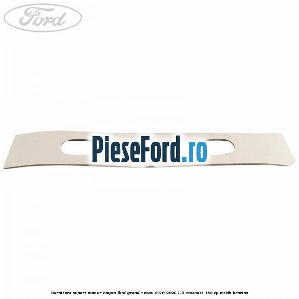 Garnitura suport numar hayon Ford Grand C-Max 2016-2020 1.5 EcoBoost 180 cp M9DB benzina
