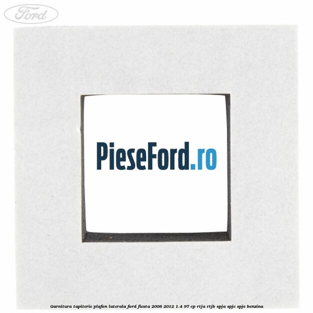 Garnitura tapiterie plafon laterala Ford Fiesta 2008-2012 1.4 97 cp Garnitura tapiterie plafon laterala Ford Fiesta 2008-2012 1.4 97 cp RTJA, RTJB, SPJA, SPJC, SPJE benzina
