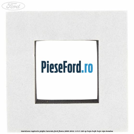 Garnitura tapiterie plafon laterala Ford Fiesta 2008-2012 1.6 Ti 120 cp HXJA, HXJB, HXJE, RVJA benzina