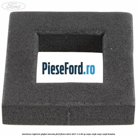 Garnitura tapiterie plafon laterala Ford Fiesta 2013-2017 1.0 65 cp XMJA, XMJB, XMJC, XMJD benzina