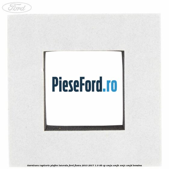 Garnitura tapiterie plafon laterala Ford Fiesta 2013-2017 1.0 65 cp XMJA, XMJB, XMJC, XMJD benzina
