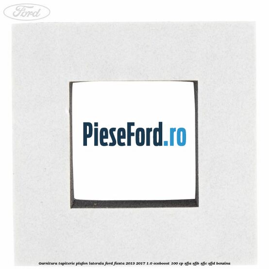 Garnitura tapiterie plafon laterala Ford Fiesta 2013-2017 1.0 EcoBoost 100 cp SFJA, SFJB, SFJC, SFJD benzina
