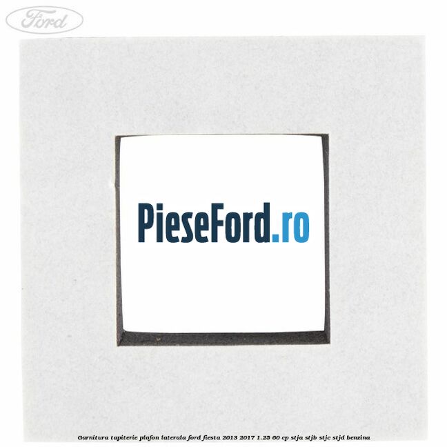 Garnitura tapiterie plafon laterala Ford Fiesta 2013-2017 1.25 60 cp STJA, STJB, STJC, STJD benzina