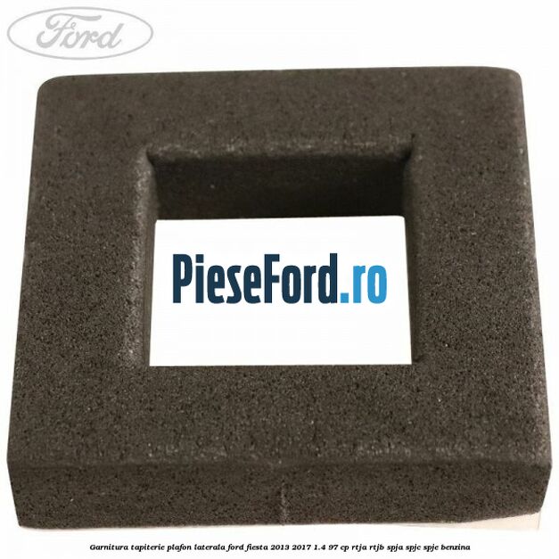 Garnitura tapiterie plafon laterala Ford Fiesta 2013-2017 1.4 97 cp RTJA, RTJB, SPJA, SPJC, SPJE benzina